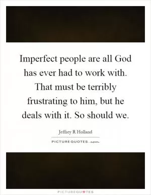 Imperfect people are all God has ever had to work with. That must be terribly frustrating to him, but he deals with it. So should we Picture Quote #1
