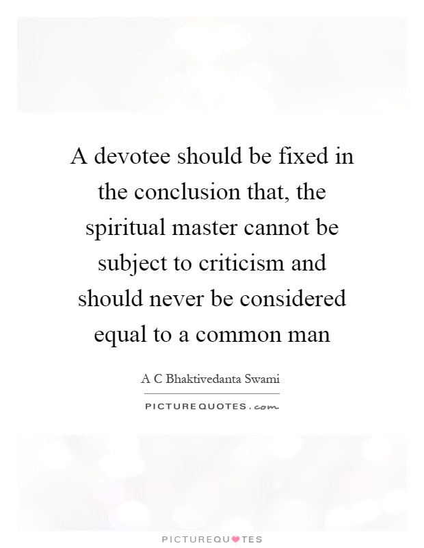 A devotee should be fixed in the conclusion that, the spiritual master cannot be subject to criticism and should never be considered equal to a common man Picture Quote #1