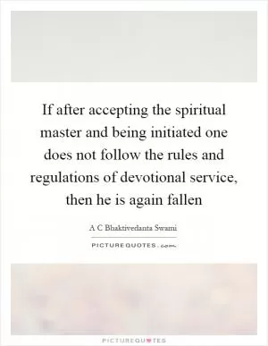 If after accepting the spiritual master and being initiated one does not follow the rules and regulations of devotional service, then he is again fallen Picture Quote #1