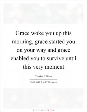Grace woke you up this morning, grace started you on your way and grace enabled you to survive until this very moment Picture Quote #1