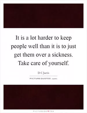 It is a lot harder to keep people well than it is to just get them over a sickness. Take care of yourself Picture Quote #1