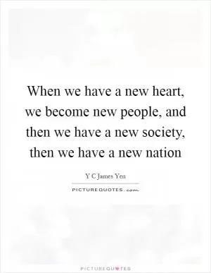 When we have a new heart, we become new people, and then we have a new society, then we have a new nation Picture Quote #1