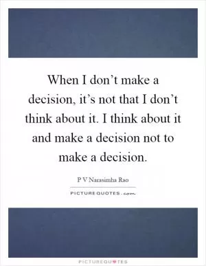 When I don’t make a decision, it’s not that I don’t think about it. I think about it and make a decision not to make a decision Picture Quote #1