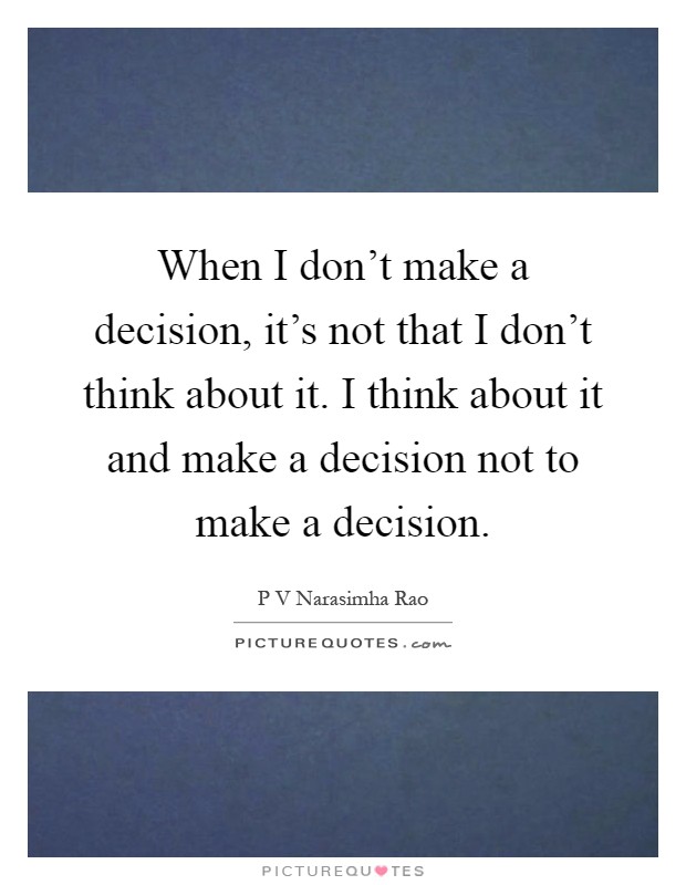 When I don't make a decision, it's not that I don't think about it. I think about it and make a decision not to make a decision Picture Quote #1