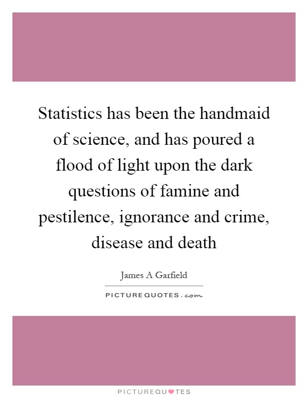 Statistics has been the handmaid of science, and has poured a flood of light upon the dark questions of famine and pestilence, ignorance and crime, disease and death Picture Quote #1