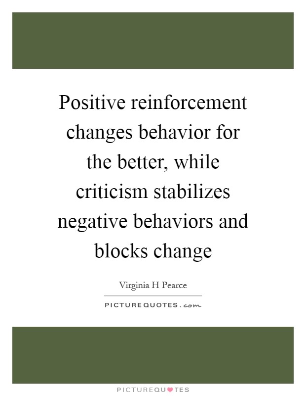 Positive reinforcement changes behavior for the better, while criticism stabilizes negative behaviors and blocks change Picture Quote #1