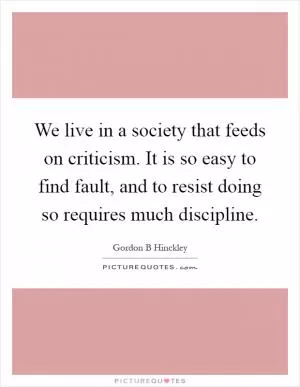 We live in a society that feeds on criticism. It is so easy to find fault, and to resist doing so requires much discipline Picture Quote #1