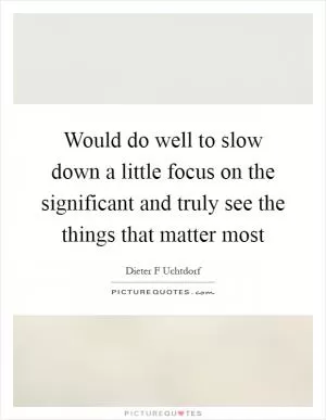 Would do well to slow down a little focus on the significant and truly see the things that matter most Picture Quote #1
