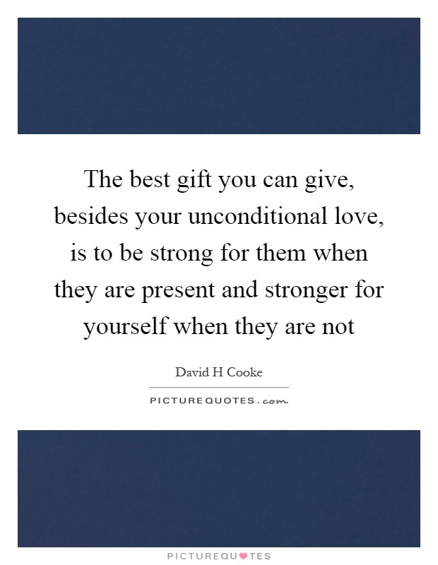 The best gift you can give, besides your unconditional love, is to be strong for them when they are present and stronger for yourself when they are not Picture Quote #1