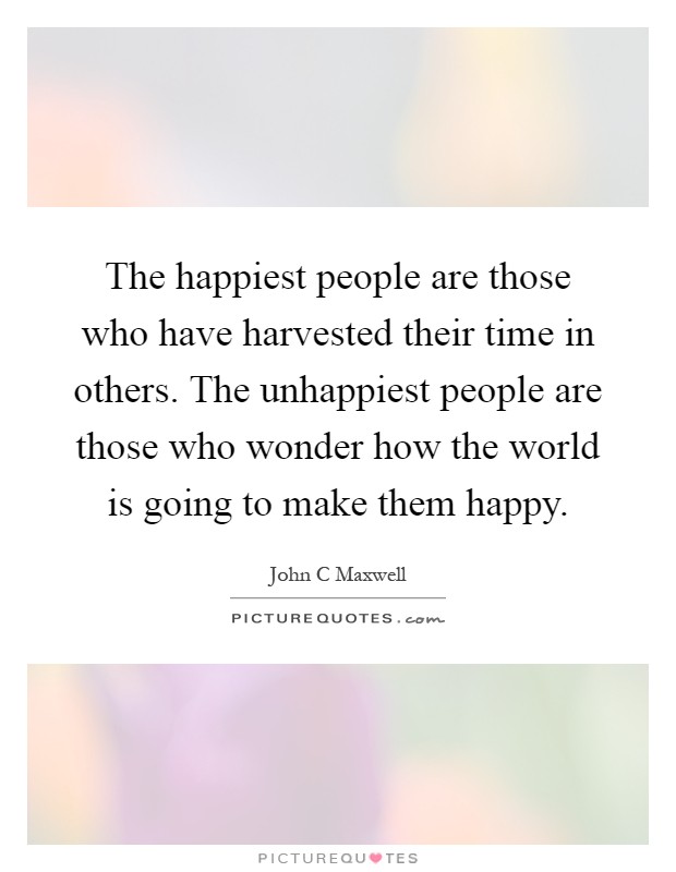 The happiest people are those who have harvested their time in others. The unhappiest people are those who wonder how the world is going to make them happy Picture Quote #1