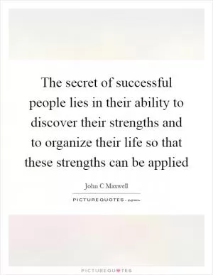 The secret of successful people lies in their ability to discover their strengths and to organize their life so that these strengths can be applied Picture Quote #1