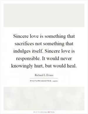 Sincere love is something that sacrifices not something that indulges itself. Sincere love is responsible. It would never knowingly hurt, but would heal Picture Quote #1