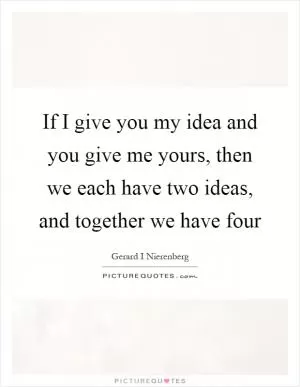 If I give you my idea and you give me yours, then we each have two ideas, and together we have four Picture Quote #1