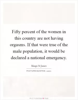 Fifty percent of the women in this country are not having orgasms. If that were true of the male population, it would be declared a national emergency Picture Quote #1