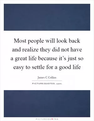 Most people will look back and realize they did not have a great life because it’s just so easy to settle for a good life Picture Quote #1
