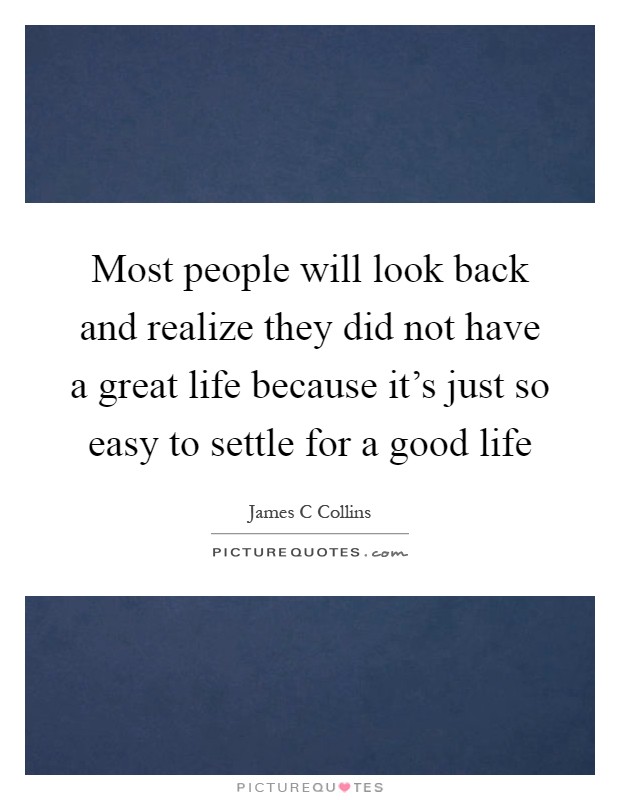 Most people will look back and realize they did not have a great life because it's just so easy to settle for a good life Picture Quote #1