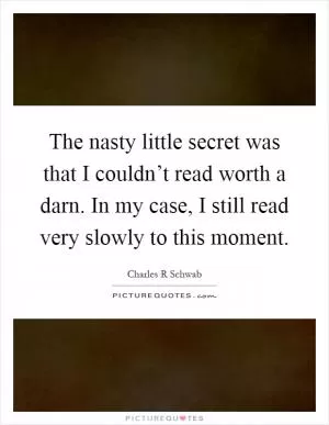The nasty little secret was that I couldn’t read worth a darn. In my case, I still read very slowly to this moment Picture Quote #1