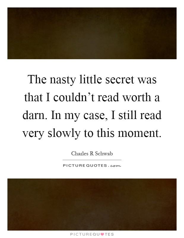 The nasty little secret was that I couldn't read worth a darn. In my case, I still read very slowly to this moment Picture Quote #1