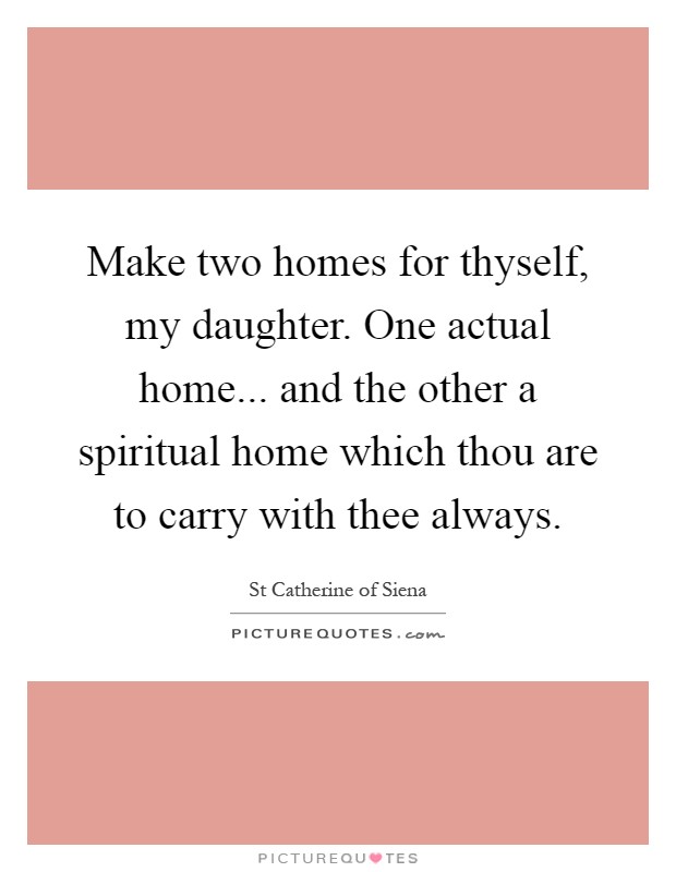 Make two homes for thyself, my daughter. One actual home... and the other a spiritual home which thou are to carry with thee always Picture Quote #1