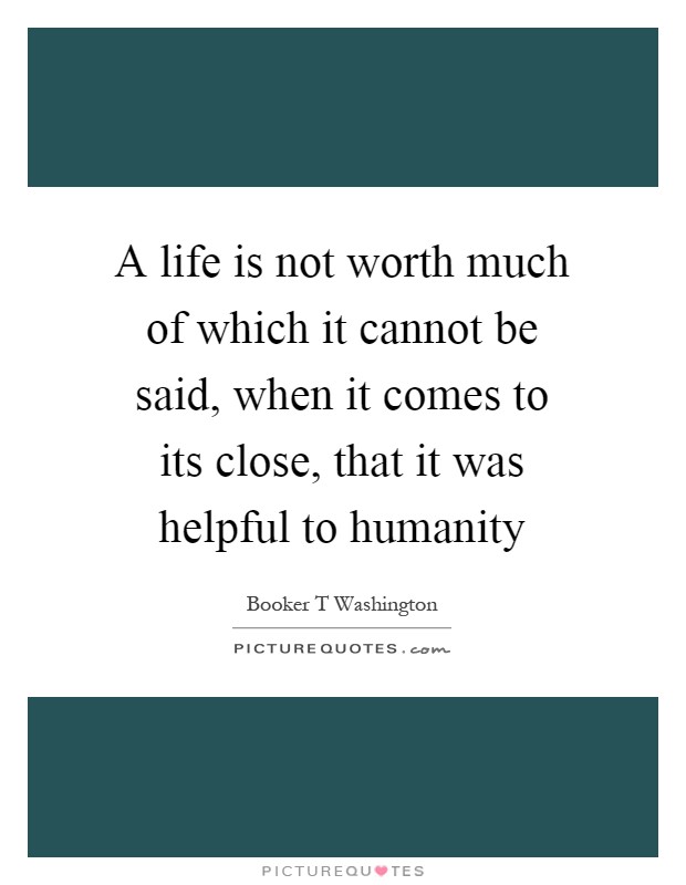 A life is not worth much of which it cannot be said, when it comes to its close, that it was helpful to humanity Picture Quote #1