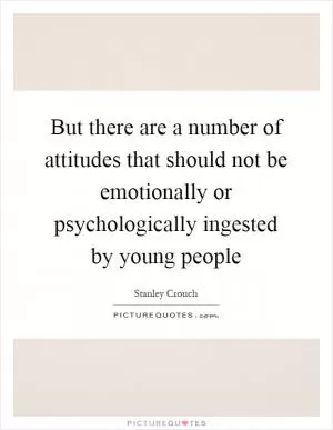But there are a number of attitudes that should not be emotionally or psychologically ingested by young people Picture Quote #1