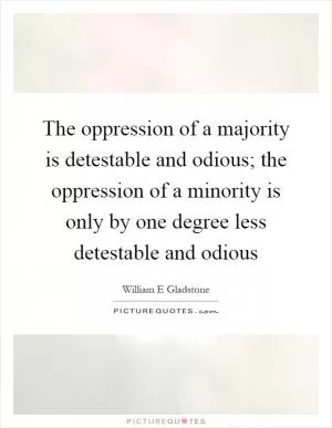 The oppression of a majority is detestable and odious; the oppression of a minority is only by one degree less detestable and odious Picture Quote #1