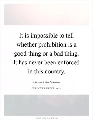 It is impossible to tell whether prohibition is a good thing or a bad thing. It has never been enforced in this country Picture Quote #1