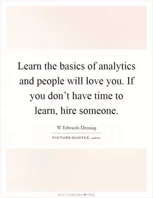 Learn the basics of analytics and people will love you. If you don’t have time to learn, hire someone Picture Quote #1