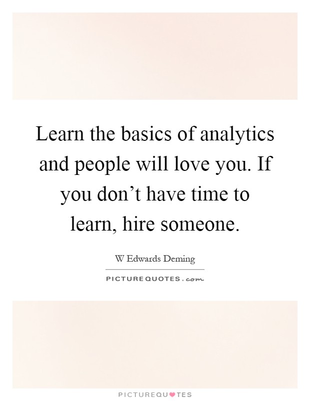 Learn the basics of analytics and people will love you. If you don't have time to learn, hire someone Picture Quote #1