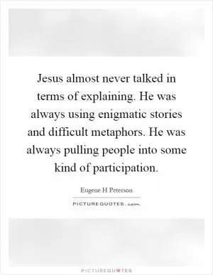 Jesus almost never talked in terms of explaining. He was always using enigmatic stories and difficult metaphors. He was always pulling people into some kind of participation Picture Quote #1