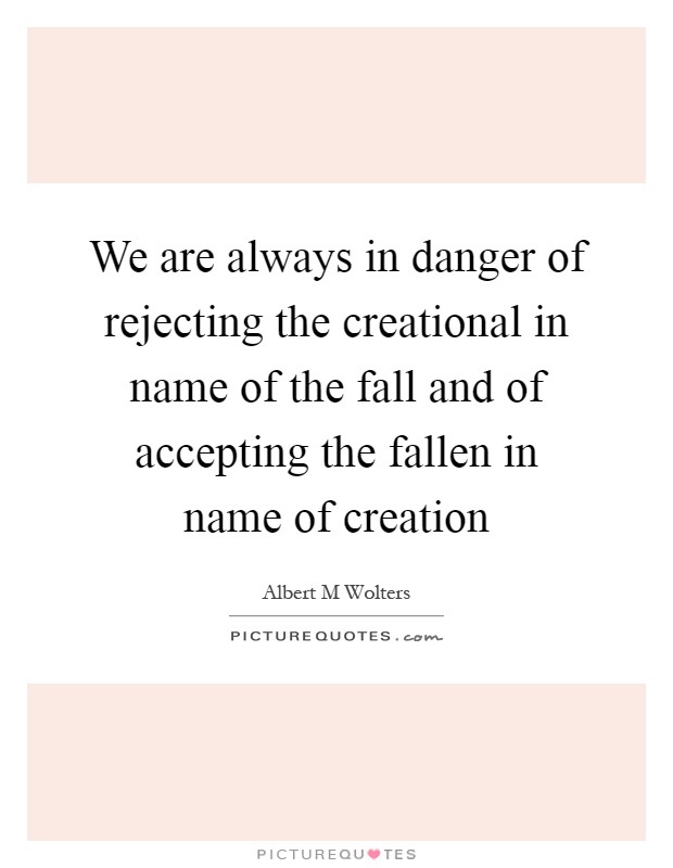 We are always in danger of rejecting the creational in name of the fall and of accepting the fallen in name of creation Picture Quote #1