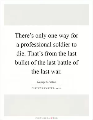 There’s only one way for a professional soldier to die. That’s from the last bullet of the last battle of the last war Picture Quote #1