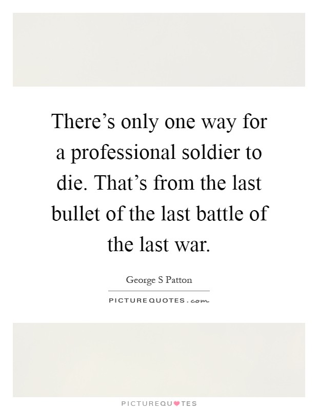 There's only one way for a professional soldier to die. That's from the last bullet of the last battle of the last war Picture Quote #1