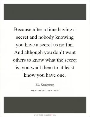 Because after a time having a secret and nobody knowing you have a secret us no fun. And although you don’t want others to know what the secret is, you want them to at least know you have one Picture Quote #1