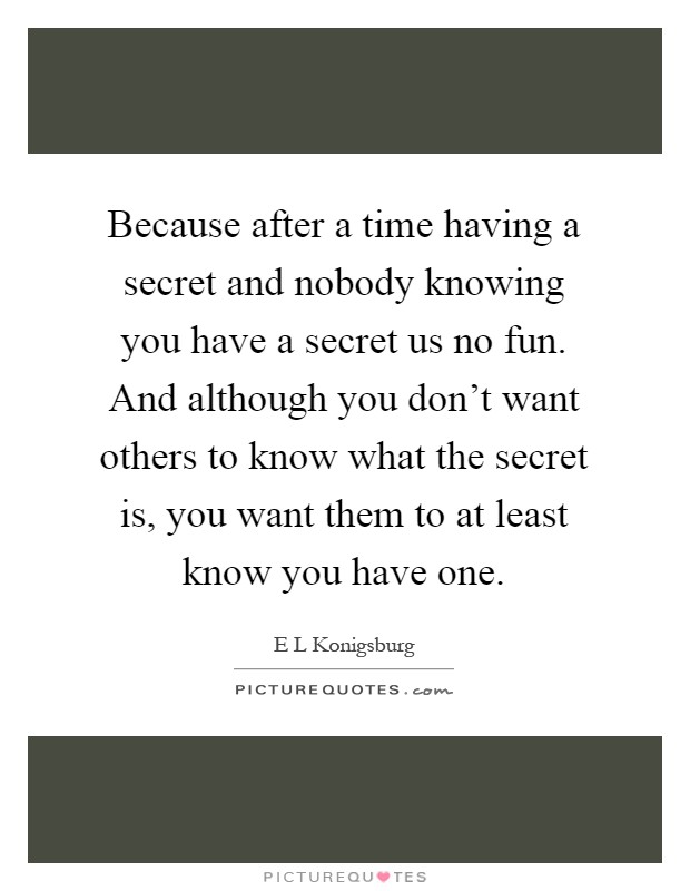 Because after a time having a secret and nobody knowing you have a secret us no fun. And although you don't want others to know what the secret is, you want them to at least know you have one Picture Quote #1