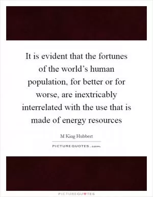 It is evident that the fortunes of the world’s human population, for better or for worse, are inextricably interrelated with the use that is made of energy resources Picture Quote #1