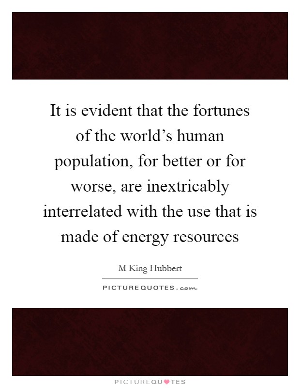 It is evident that the fortunes of the world's human population, for better or for worse, are inextricably interrelated with the use that is made of energy resources Picture Quote #1