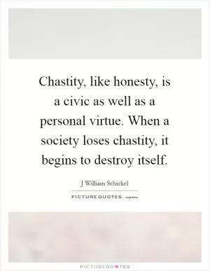 Chastity, like honesty, is a civic as well as a personal virtue. When a society loses chastity, it begins to destroy itself Picture Quote #1