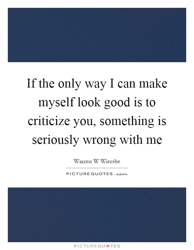 If the only way I can make myself look good is to criticize you, something is seriously wrong with me Picture Quote #1