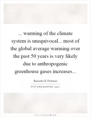 ... warming of the climate system is unequivocal... most of the global average warming over the past 50 years is very likely due to anthropogenic greenhouse gases increases Picture Quote #1