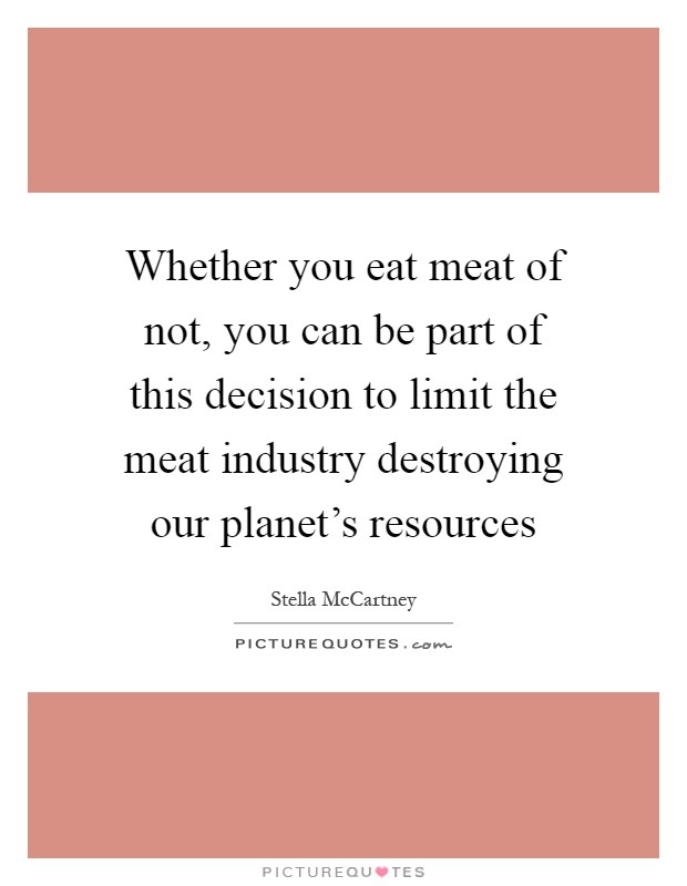 Whether you eat meat of not, you can be part of this decision to limit the meat industry destroying our planet's resources Picture Quote #1