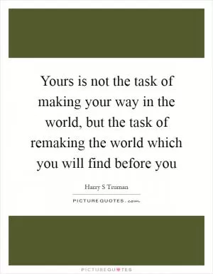 Yours is not the task of making your way in the world, but the task of remaking the world which you will find before you Picture Quote #1
