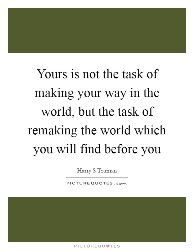 Yours is not the task of making your way in the world, but the task of remaking the world which you will find before you Picture Quote #1
