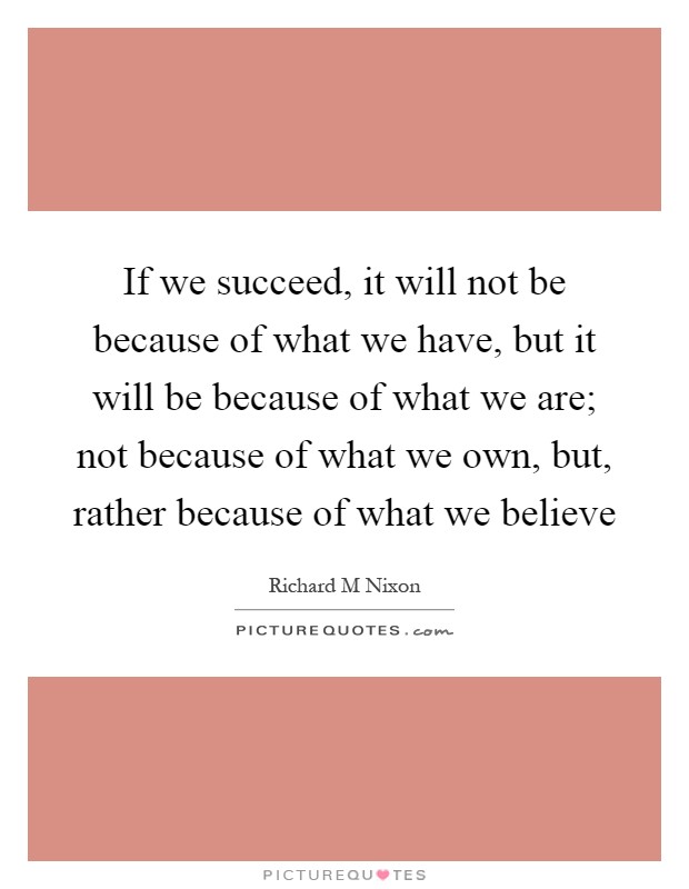 If we succeed, it will not be because of what we have, but it will be because of what we are; not because of what we own, but, rather because of what we believe Picture Quote #1