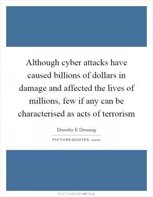 Although cyber attacks have caused billions of dollars in damage and affected the lives of millions, few if any can be characterised as acts of terrorism Picture Quote #1