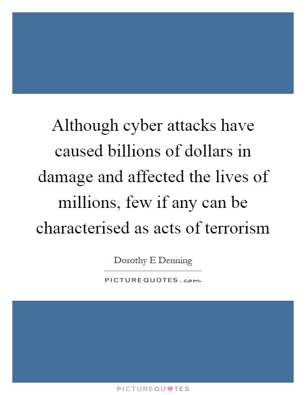 Although cyber attacks have caused billions of dollars in damage and affected the lives of millions, few if any can be characterised as acts of terrorism Picture Quote #1
