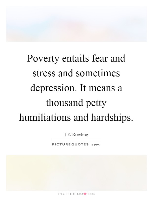 Poverty entails fear and stress and sometimes depression. It means a thousand petty humiliations and hardships Picture Quote #1