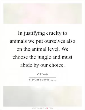 In justifying cruelty to animals we put ourselves also on the animal level. We choose the jungle and must abide by our choice Picture Quote #1