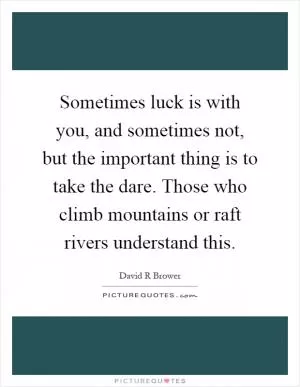 Sometimes luck is with you, and sometimes not, but the important thing is to take the dare. Those who climb mountains or raft rivers understand this Picture Quote #1