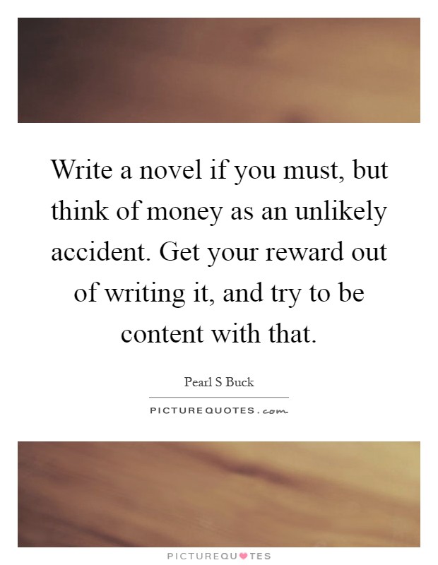 Write a novel if you must, but think of money as an unlikely accident. Get your reward out of writing it, and try to be content with that Picture Quote #1